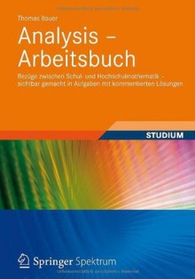 Analysis - Arbeitsbuch: Bezüge zwischen Schul- und Hochschulmathematik - sichtbar gemacht in Aufgaben mit kommentierten Lösungen - Thomas Bauer