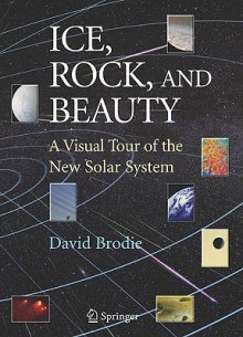 Ice, Rock, and Beauty: A Visual Tour of the New Solar System - David Brodie