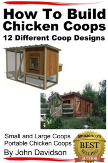 How to Build Chicken Coops 12 Different Coop Designs Small and Large Coops - Portable Chicken Coops - John Davidson