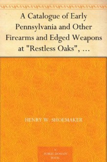 A Catalogue of Early Pennsylvania and Other Firearms and Edged Weapons at "Restless Oaks", McElhattan, Pa. - Henry W. Shoemaker