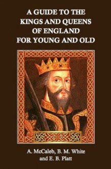 A Guide to the Kings and Queens of England for Young and Old - A. McCaleb, B. M. White, E. B. Platt, Mark Phillips