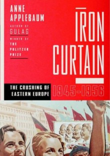 Iron Curtain: The Crushing of Eastern Europe, 1944-1956 - Anne Applebaum