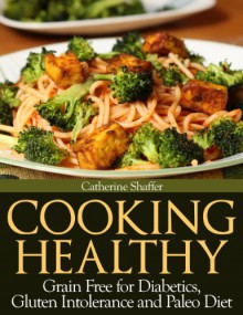 Cooking Healthy: Grain Free for Diabetics, Gluten Intolerance and Paleo Diet - Catherine Shaffer