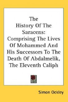 The History of the Saracens: Comprising the Lives of Mohammed and His Successors to the Death of Abdalmelik, the Eleventh Caliph - Simon Ockley