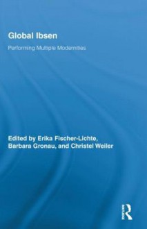 Global Ibsen: Performing Multiple Modernities - Erika Fischer-Lichte, Christel Weiler, Barbara Gronau