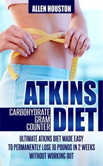 ATKINS DIET CARBOHYDRATE GRAM COUNTER: LOW CARB DIET: Ultimate Atkins Diet Made Easy (Secrets To Weight Loss Using Low Carbohydrate Diet, Low Cholesterol ... Low Cholesterol Weight Loss Diet) - Allen Houston