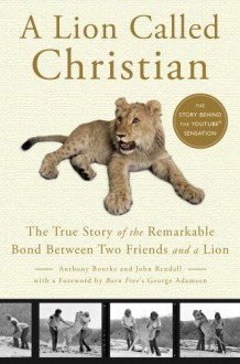 A Lion Called Christian: The True Story of the Remarkable Bond Between Two Friends and a Lion - Anthony Bourke, John Rendall, George Adamson