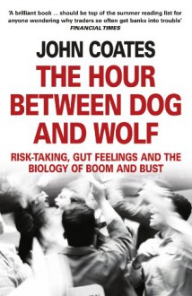 The Hour Between Dog and Wolf: Risk-taking, Gut Feelings and the Biology of Boom and Bust - John M. Coates