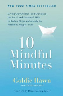 10 Mindful Minutes: Giving Our Children--and Ourselves--the Social and Emotional Skills to Reduce Stress and Anxiety for Healthier, Happy Lives - Goldie Hawn, Taylor Wendy Holden, Daniel J. Siegel