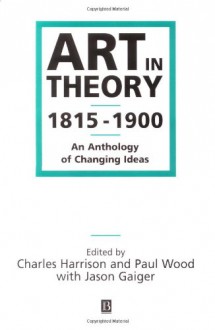 Art in Theory: 1815-1900 An Anthology of Changing Ideas - Charles Harrison, Paul Wood, Jason Gaiger