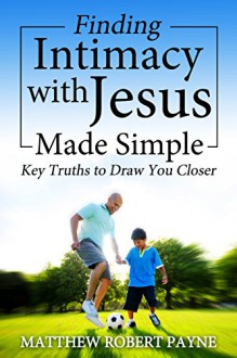 Finding Intimacy with Jesus Made Simple: Key Truths to draw you closer - Matthew Robert Payne, Melanie Cardano