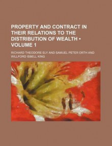 Property and Contract in Their Relations to the Distribution of Wealth - Richard Ely