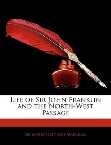 Life of Sir John Franklin and the North-West Passage - Albert Hastings Markham