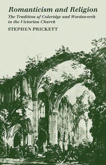 Romanticism and Religion: The Tradition of Coleridge and Wordsworth in the Victorian Church - Stephen Prickett