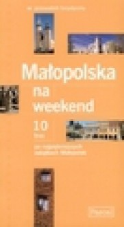 Małopolska na weekend : przewodnik turystyczny : 10 tras po najpiękniejszych zakątkach Małopolski - Katarzyna. Firlej