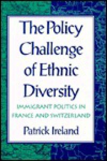 The Policy Challenge of Ethnic Diversity: Immigrant Politics in France and Switzerland - Patrick Ireland