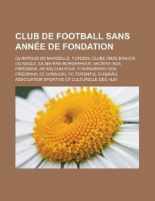 Club de Football Sans Annee de Fondation: Olympique de Marseille, Futebol Clube Onze Bravos Do Maqui, as Anvers-Borgerhout, Akon'ny Soa Firegnina, as Kaloum Star, Fitarikandro Soa Firegnina, Cf Cansado, FC Torentul Chi in U - Source Wikipedia, Livres Groupe