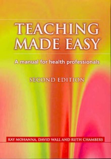 Teaching Made Easy: A Manual for Health Professionals - Kay Mohanna, David Wall, Ruth Chambers