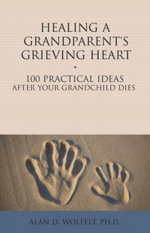 Healing a Grandparent's Grieving Heart: 100 Practical Ideas After Your Grandchild Dies - Alan D. Wolfelt