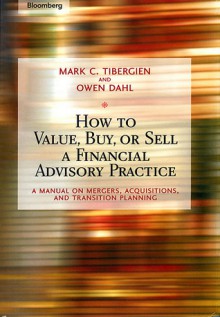 How to Value, Buy, or Sell a Financial Advisory Practice: A Manual on Mergers, Acquisitions, and Transition Planning - Mark C. Tibergien