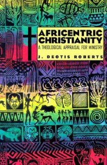 Africentric Christianity: A Theological Appraisal for Ministry - J. Deotis Roberts