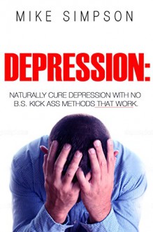 DEPRESSION: Naturally cure Depression with no B.S. Kick ASS methods that work! (depression and anxiety, depression anxiety, depression cures, how to cure depression, natural depression cures) - Mike Simpson