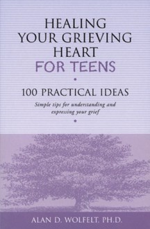 Healing Your Grieving Heart for Teens: 100 Practical Ideas - Alan D. Wolfelt