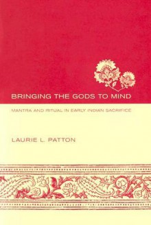 Bringing the Gods to Mind: Mantra and Ritual in Early Indian Sacrifice - Laurie L. Patton