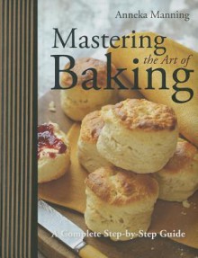 Mastering the Art of Baking: A Complete Step-by-Step Guide - Anneka Manning