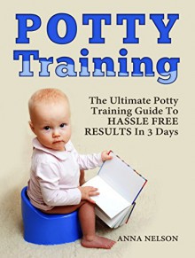 Potty Training: The Ultimate Potty Training Guide To Hassle Free Results In 3 Days (Potty TraPotty Training, Potty Training in 3 Days, Potty Train in a Weekend) - Anna Nelson