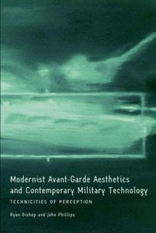 Modernist Avant-Garde Aesthetics and Contemporary Military Technology: Technicities of Perception - John Phillips, Ryan Bishop