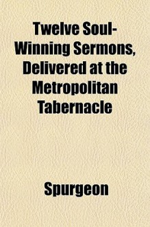 Twelve Soul-Winning Sermons, Delivered at the Metropolitan Tabernacle - Charles H. Spurgeon