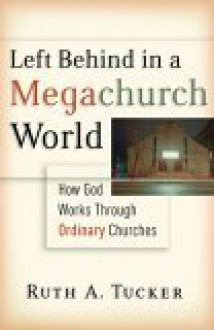 Left Behind in a Megachurch World: How God Works Through Ordinary Churches - Ruth A. Tucker