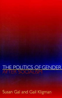 The Politics of Gender After Socialism: A Comparative-Historical Essay - Susan Gal, Gail Kligman