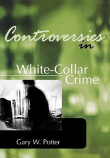 Controversies in White-Collar Crime - Gary W. Potter