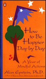 How to Be Happier Day by Day: A Year of Mindful Actions - Alan Epstein