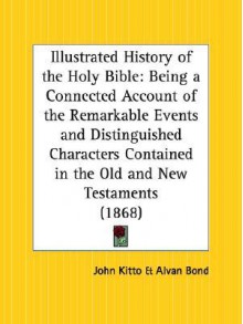 Illustrated History of the Holy Bible: Being a Connected Account of the Remarkable Events and Distinguished Characters Contained in the Old and New Te - John Kitto, Alvan Bond