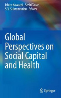 Global Perspectives on Social Capital and Health - Ichiro Kawachi, Soshi Takao, S.V. Subramanian