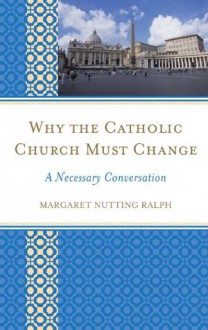 Why the Catholic Church Must Change: A Necessary Conversation - Margaret Nutting Ralph