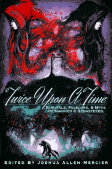 Twice Upon A Time: Fairytale, Folklore, & Myth. Reimagined & Remastered. - Joshua Allen Mercier, AJ Bauers, Brian W. Taylor, Cynthia Ward, S.M. Blooding, C.L. Stegall, Rick Chiantaretto, Richard Chizmar, Liz DeJesus, Brian Rathbone, Alethea Kontis, Jax Goss, Kenechi Udogu, Julianne Snow, RS McCoy, Court Ellyn, Rose Blackthorn, Brian T. Hodges, Jo