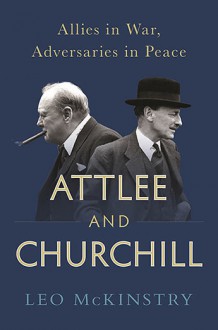 Attlee and Churchill: Allies in War, Adversaries in Peace - Leo McKinstry