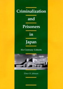 Criminalization and Prisoners in Japan: Six Contrary Cohorts - Elmer H. Johnson