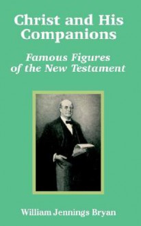 Christ and His Companions: Famous Figures of the New Testament - William Jennings Bryan