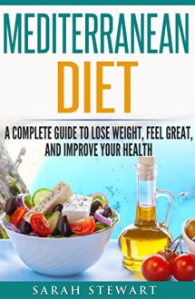 Mediterranean Diet: A Complete Guide to Lose Weight, Feel Great, And Improve Your Health (Mediterranean Diet, Mediterranean Diet Cookbook, Mediterranean Diet Recipes) - Sarah Stewart