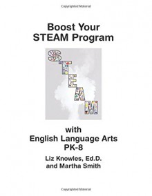 Boost Your STEAM Program with English Language Arts PK-8 - Liz Knowles Ed.D., Martha Smith