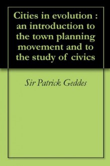 Cities in evolution : an introduction to the town planning movement and to the study of civics - Sir Patrick Geddes