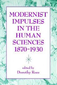 Modernist Impulses in the Human Sciences, 1870-1930 - Dorothy Ross