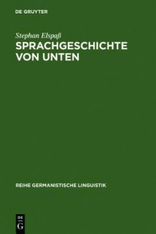 Sprachgeschichte Von Unten: Untersuchungen Zum Geschriebenen Alltagsdeutsch Im 19. Jahrhundert - Stephan Elspaa, Stephan Elspa