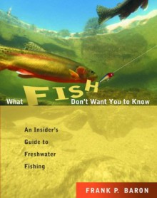 What Fish Don't Want You to Know : The Insider's Guide to Fresh-Water Spin-Fishing - Frank Baron