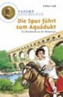 Tatort Geschichte. Die Spur führt zum Aquädukt. Ein Ratekrimi aus der Römerzeit. (Ab 10 J.). - Fabian Lenk, Daniel Sohr